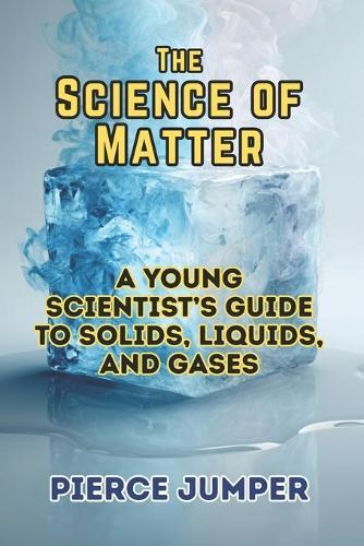 The Science of Matter: A Young Scientist's Guide to Solids, Liquids, and Gases