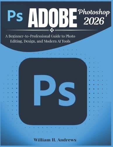 Adobe Photoshop 2026: A Beginner-to-Professional Guide to Photo Editing, Design, and Modern AI Tools