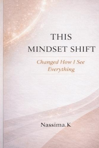 This Mindset Shift Changed How I See Everything: 10 Mindset Shifts That Transform Failure, Rejection, and Self-Doubt Into Strength