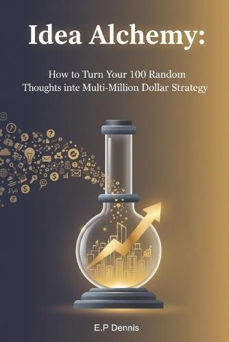 Idea Alchemy: How to Turn Your 100 Random Thoughts into One Multi-Million Dollar Strategy