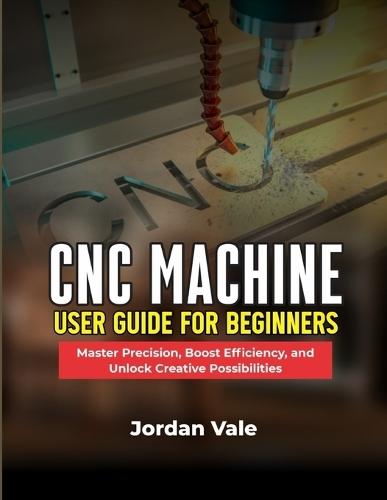 CNC Machine User Guide for Beginners: Master Precision, Boost Efficiency, and Unlock Creative Possibilities