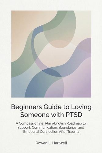 Beginners Guide to Loving Someone with PTSD: A Compassionate, Plain-English Roadmap to Support, Communication, Boundaries, and Emotional Connection After Trauma