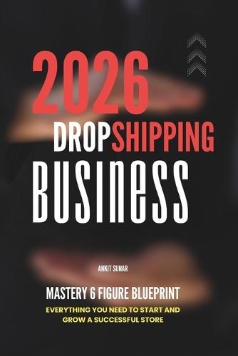 Dropshipping Business Mastery 6 Figure Blueprint: Everything You Need to Start and Grow a Successful Store