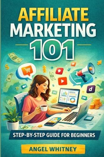 Affiliate Marketing 101: Learn Affiliate Marketing, Grow Your Online Income and Create Financial Freedom From Anywhere