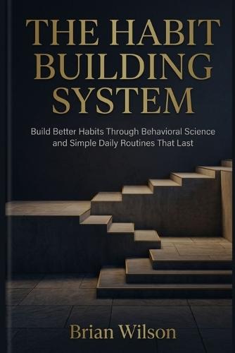 The Habit Building System: Build Better Habits Through Behavioral Science and Simple Daily Routines That Last
