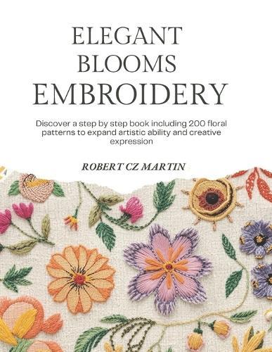 Elegant Blooms Embroidery: Discover a step by step book including 200 floral patterns to expand artistic ability and creative expression