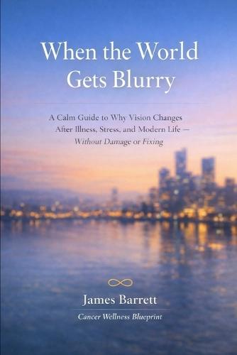 When the World Gets Blurry: A Calm Guide to Why Vision Changes After Illness, Stress, and Modern Life - Without Damage or Fixing