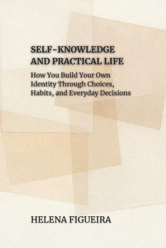 Self-Knowledge And Practical Life: How You Build Your Own Identity Through Choices, Habits, and Everyday Decisions