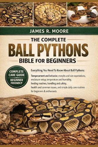 The Complete Ball Pythons Bible for Beginners: Everything You Need To Know About Ball Pythons: Temperament and behavior, morphs and size ...handling and safety, health and common issues, and simple daily care routines for beginners & enthusiasts