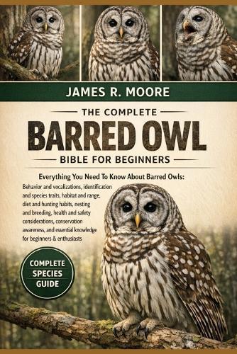 The Complete Barred Owl Bible for Beginners: Everything You Need To Know About Barred Owls: Behavior and vocalizations, identification and species traits, habitat and range, diet and...and essential knowledge for beginners & enthusiasts