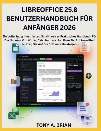 Libreoffice 25.8 Benutzerhandbuch Für Anfänger 2026: Ein Vollständig Illustriertes, Schrittweises Praktisches Handbuch Für Die Nutzung Von Writer, Calc, Impress Und Base Für Anfänger Und Nutzer, Die Auf Die Software Umsteigen