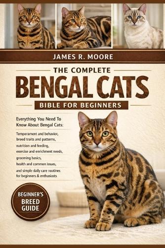 The Complete Bengal Cats Bible for Beginners: Everything You Need To Know About Bengal Cats: Temperament and behavior, breed traits.....needs, grooming basics, health and common issues, and simple daily care routines for beginners & enthusiasts