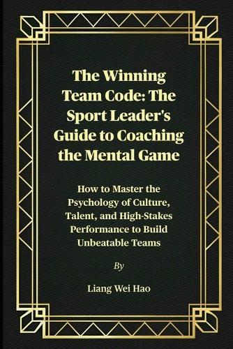 The Winning Team Code: The Sport Leader's Guide to Coaching the Mental Game: How to Master the Psychology of Culture, Talent, and High-Stakes Performance to Build Unbeatable Teams