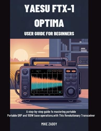 Yaesu FTX-1 Optima User Guide for Beginners: A Step-by-Step Guide to Mastering Portable QRP and 100W Base Operations with This Revolutionary Transceiver