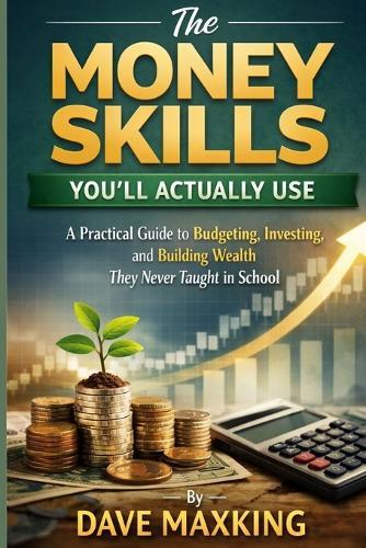 The Money Skills You'll Actually Use: A Practical Guide to Budgeting, Investing, and Building Wealth They Never Taught in School