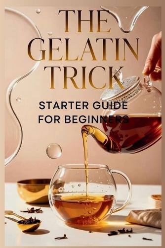 The Gelatin Trick Starter Guide for Beginners: Everything You Need to Know to Turn Off Your Appetite and Start Losing Weight Today