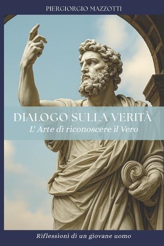 Dialogo sulla Verità - L'arte di riconoscere il vero: Riflessioni di un giovane uomo
