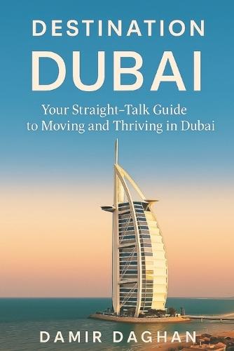 Destination Dubai: A Straight-Talk Guide to Moving, Working and Thriving in the UAE