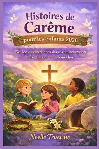 Histoires de Carême pour les enfants 2026: Des leçons chrétiennes simples qui nourrissent la foi, l'amour et les bons choix