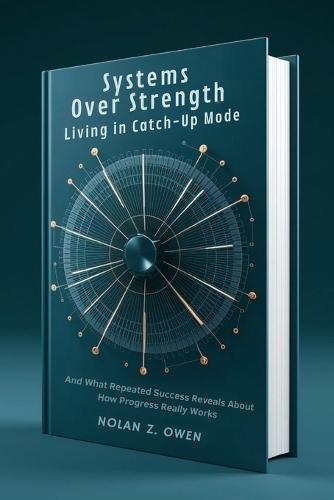 Systems Over Strength: Living in Catch-Up Mode: And What Repeated Success Reveals About How Progress Really Works