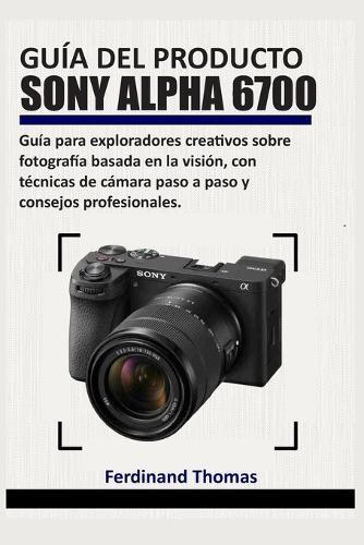Guía del Producto Sony Alpha 6700: Guía para exploradores creativos sobre fotografía basada en la visión, con técnicas de cámara paso a paso y consejos profesionales.