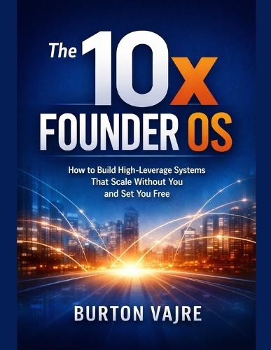 The 10x Founder OS: How to Build High-Leverage Systems That Scale Without You and Set You Free