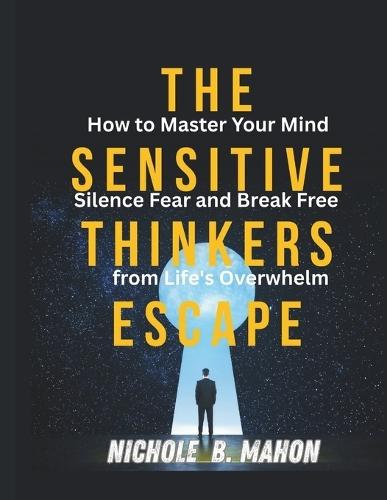 The Sensitive thinkers escape: How to Master your Mind, silence Fear and Break Free from Life's Overwhelm