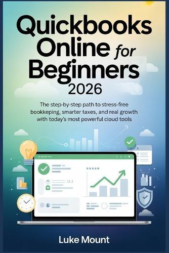 Quickbooks Online For Beginners 2026: The Step-by-Step Path to Stress Free Bookkeeping, Smarter Taxes, and Real Growth with Today's Most Powerful Cloud Tools