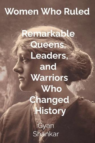 Women Who Ruled: Remarkable Queens, Leaders, and Warriors Who Changed History