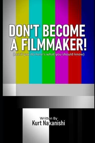 Don't Become a Filmmaker!: (but if you do here's what you should know)