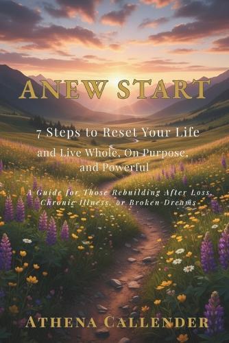 ANEW START 7 Steps to Reset Your Life and Live Whole, On Purpose, and Powerful: A guide for those rebuilding after loss, chronic illness, or broken dreams