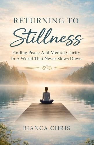 Returning To Stillness: Finding Peace And Mental Clarity In A World That Never Slows Down