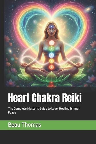 Heart Chakra Reiki: The Complete Master's Guide to Love, Healing & Inner Peace