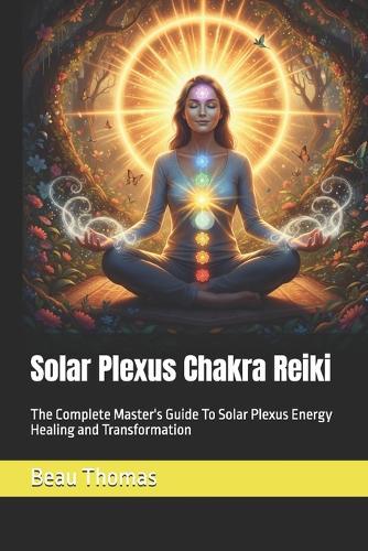 Solar Plexus Chakra Reiki: The Complete Master's Guide To Solar Plexus Energy Healing and Transformation