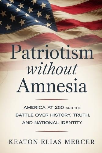 Patriotism Without Amnesia: America at 250 and the Battle Over History, Truth, and National Identity