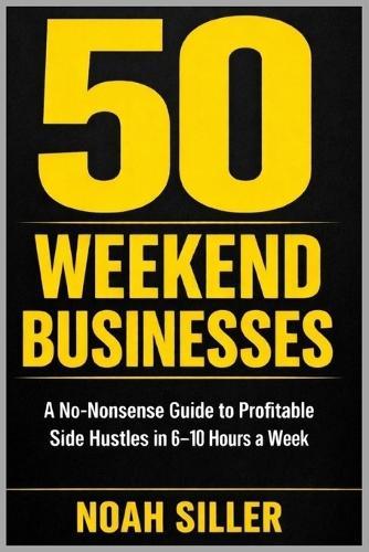 50 Weekend Businesses for People With Full-Time Jobs: A No-Nonsense Guide To Starting A Profitable Side Hustle in 6-10 hours A Week