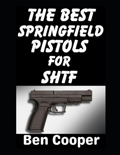 The Best Springfield Pistols For SHTF: These Are The Best Springfield Sidearms That Can Keep You Alive and Protected When SHTF