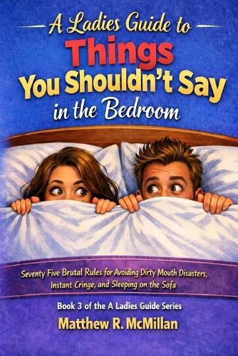 A Ladies Guide to Things You Shouldn't Say in the Bedroom: Seventy Brutal Rules for Avoiding Dirty Mouth Disasters, Instant Cringe, and Sleeping on the Sofa