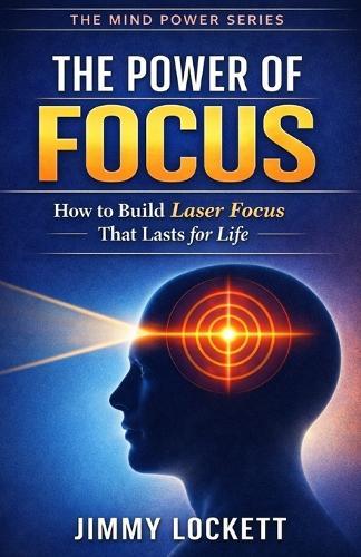 The Power of Focus: How to Build Laser Focus That Lasts for Life