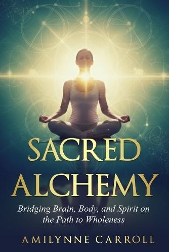 Sacred Alchemy: Bridging Brain, Body, and Spirit on the Path to Wholeness