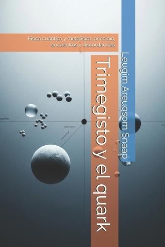 Trimegisto y el quark: encuentros y discordancias entre metafísica y física cuántica.: Física cuántica y metafísica: principio, encuentros y discordancias