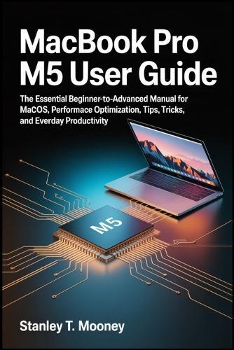 MacBook Pro M5 User Guide: The Essential Beginner-to-Advanced Manual for macOS, Performance Optimization, Tips, Tricks, and Everyday Productivity.