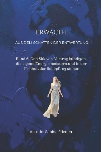 Erwachen - Aus dem Schatten der Entwertung: Band 6: Den Sklaven-Vertrag kündigen, die eigene Energie meistern und in der Freiheit der Schöpfung stehen