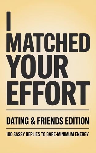 I Matched Your Effort: Dating & Friends Edition: 100 Sassy Replies to Bare-Minimum Energy