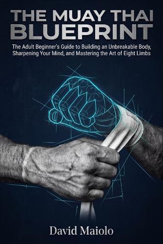 The Muay Thai Blueprint: The Adult Beginner's Guide to Building an Unbreakable Body, Sharpening Your Mind, and Mastering the Art of Eight Limbs