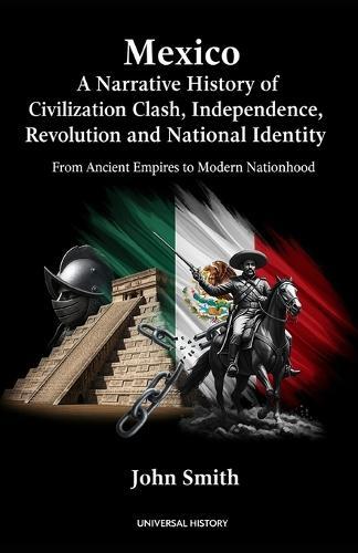 Mexico: A Narrative History of Civilization Clash, Independence, Revolution, and National Identity: From Ancient Empires to Modern Nationhood