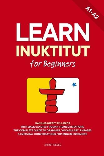 Learn Inuktitut for Beginners: Qaniujaaqpait Syllabics with Qaliujaaqpait Roman Transliterations, The Complete Guide to Grammar, Vocabulary, Phrases & Everyday Conversations for English Speakers