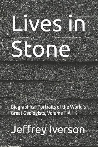 Lives in Stone: Biographical Portraits of the World's Great Geologists, Volume 1 (A - K)