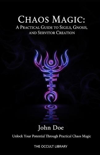 Chaos Magic: A Practical Guide to Sigils, Gnosis, and Servitor Creation: Unlock Your Potential Through Practical Chaos Magic