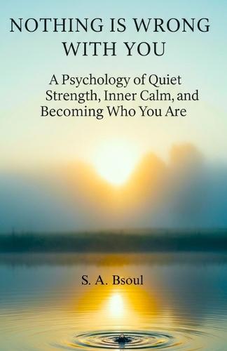 Nothing Is Wrong With You: A Psychology of Quiet Strength, Inner Calm, and Becoming Who You Are